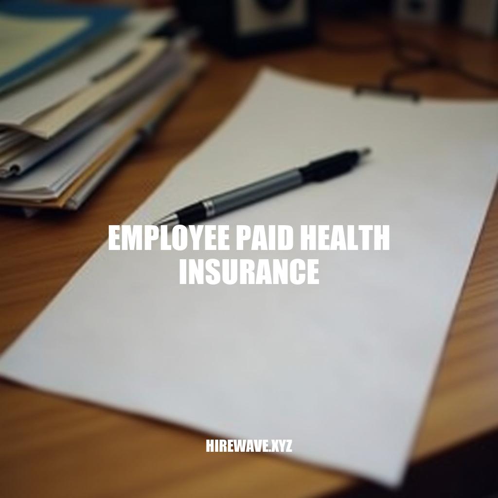 The Benefits of Employee Paid Health Insurance: A Valuable Investment for Employers